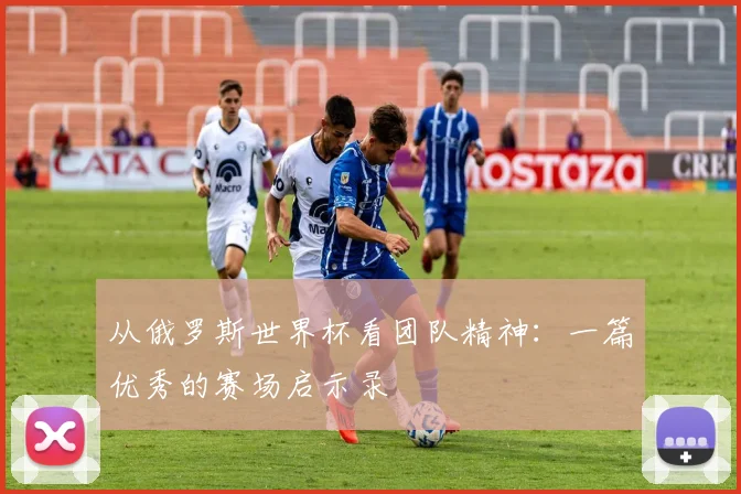 从俄罗斯世界杯看团队精神：一篇优秀的赛场启示录