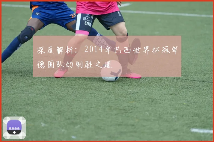 深度解析:2014年巴西世界杯冠军德国队的制胜之道