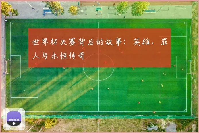 世界杯决赛背后的故事:英雄、罪人与永恒传奇