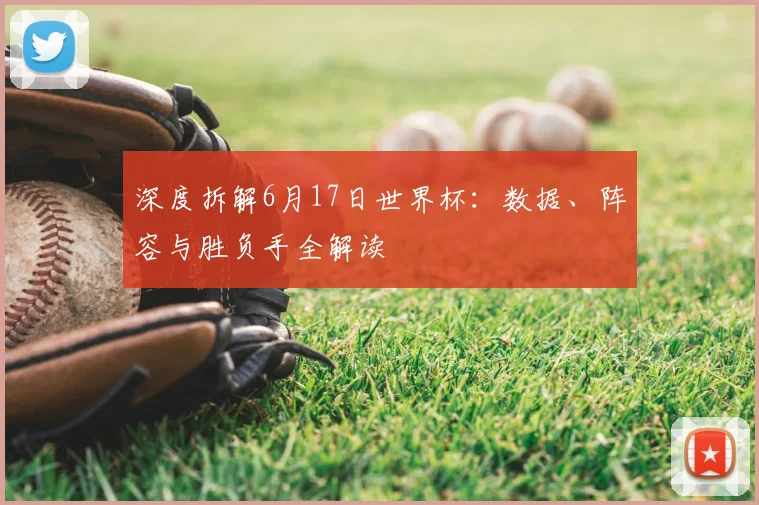 深度拆解6月17日世界杯：数据、阵容与胜负手全解读