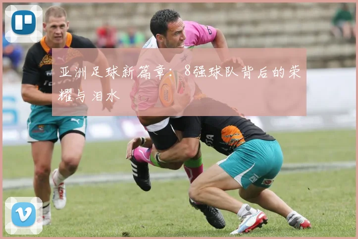 亚洲足球新篇章：8强球队背后的荣耀与泪水