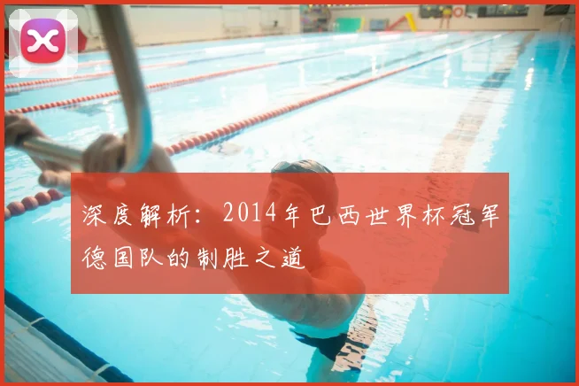 深度解析:2014年巴西世界杯冠军德国队的制胜之道