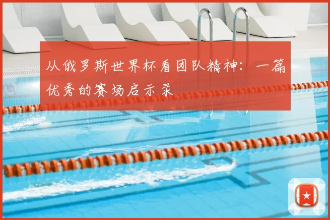 从俄罗斯世界杯看团队精神：一篇优秀的赛场启示录