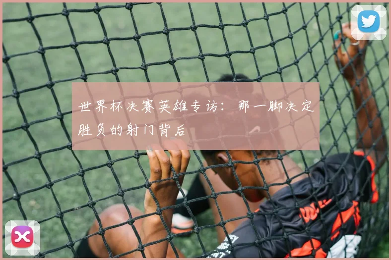 世界杯决赛英雄专访：那一脚决定胜负的射门背后