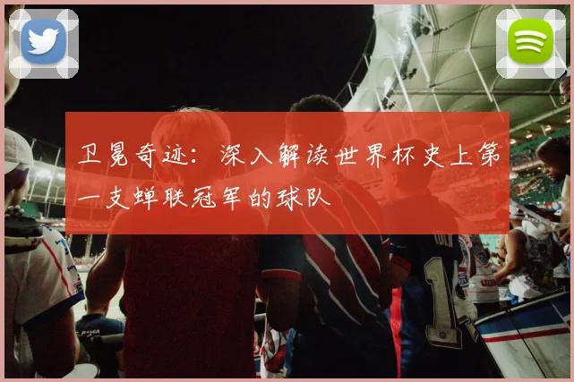 卫冕奇迹:深入解读世界杯史上第一支蝉联冠军的球队