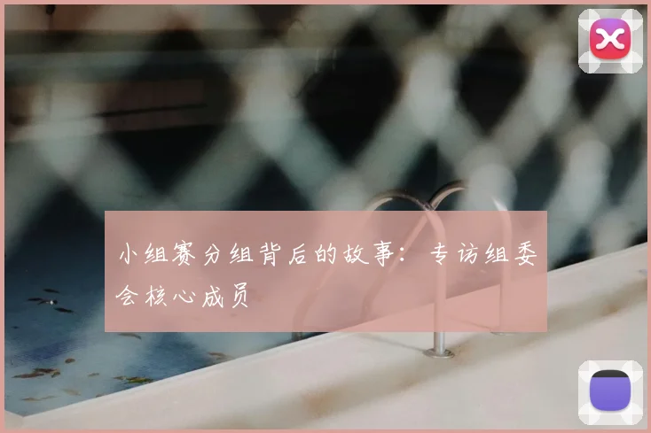 小组赛分组背后的故事：专访组委会核心成员