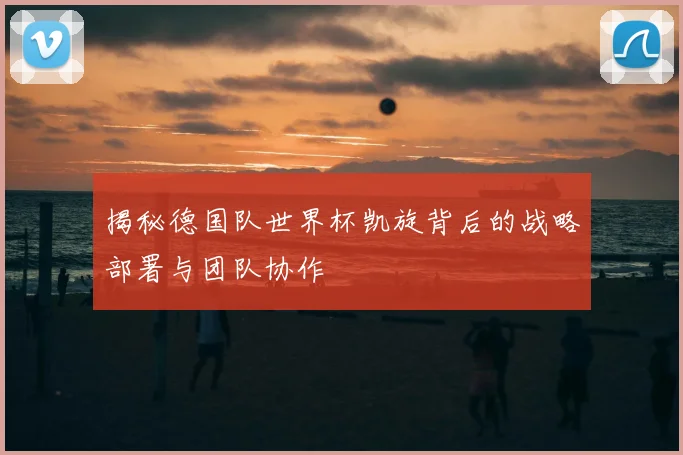 揭秘德国队世界杯凯旋背后的战略部署与团队协作