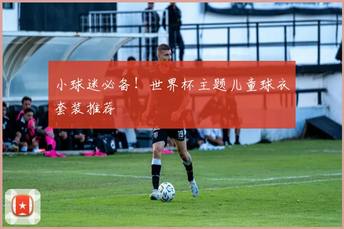 小球迷必备！世界杯主题儿童球衣套装推荐