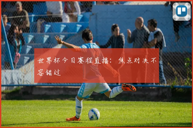 世界杯今日赛程直播:焦点对决不容错过