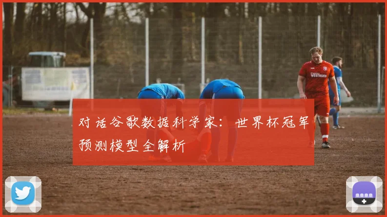 对话谷歌数据科学家：世界杯冠军预测模型全解析
