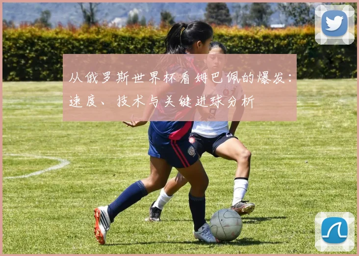 从俄罗斯世界杯看姆巴佩的爆发：速度、技术与关键进球分析