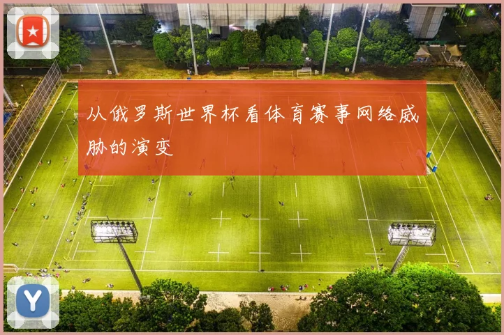 从俄罗斯世界杯看体育赛事网络威胁的演变