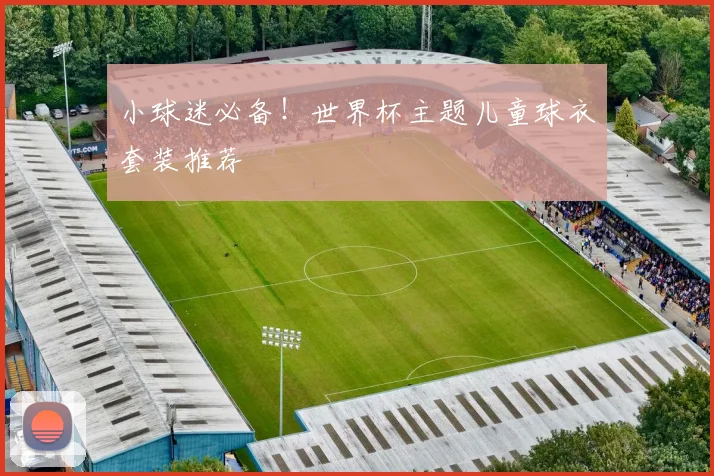 小球迷必备！世界杯主题儿童球衣套装推荐