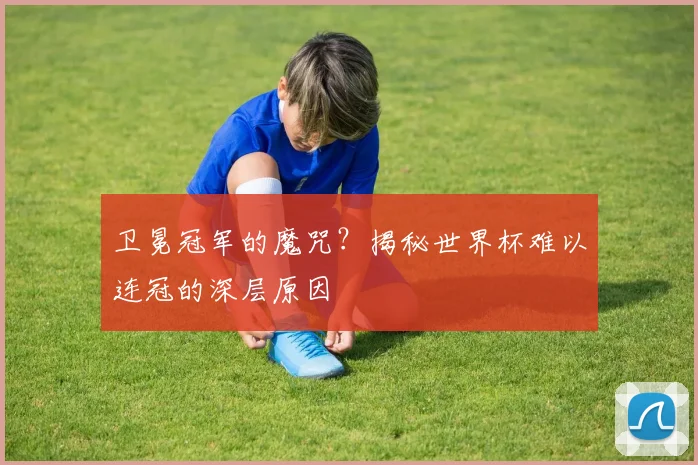 卫冕冠军的魔咒?揭秘世界杯难以连冠的深层原因