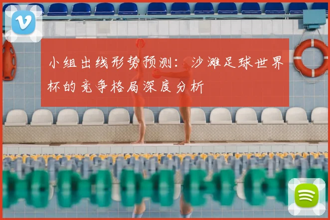 小组出线形势预测：沙滩足球世界杯的竞争格局深度分析