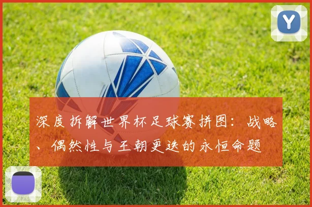 深度拆解世界杯足球赛拼图：战略、偶然性与王朝更迭的永恒命题