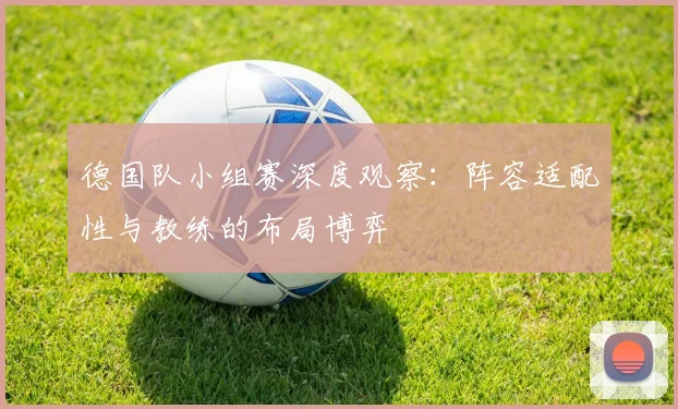 德国队小组赛深度观察：阵容适配性与教练的布局博弈