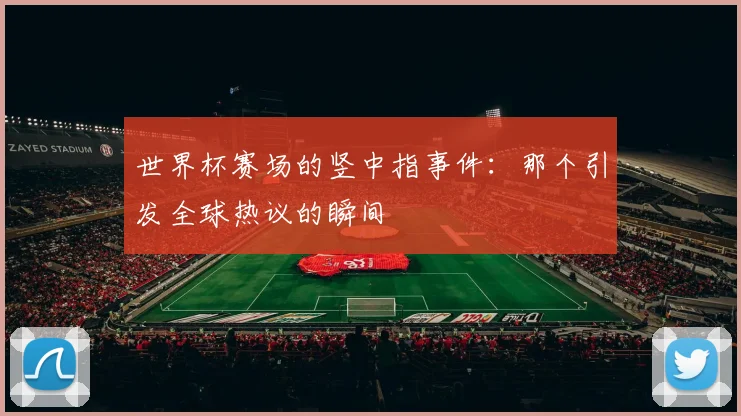 世界杯赛场的竖中指事件：那个引发全球热议的瞬间